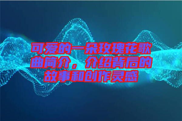 可愛的一朵玫瑰花歌曲簡介，介紹背后的故事和創(chuàng)作靈感