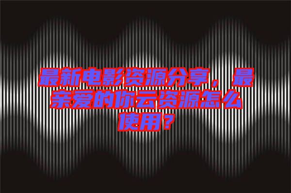 最新電影資源分享，最親愛的你云資源怎么使用？