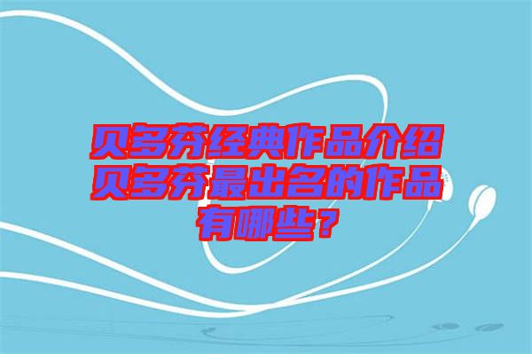 貝多芬經(jīng)典作品介紹貝多芬最出名的作品有哪些？