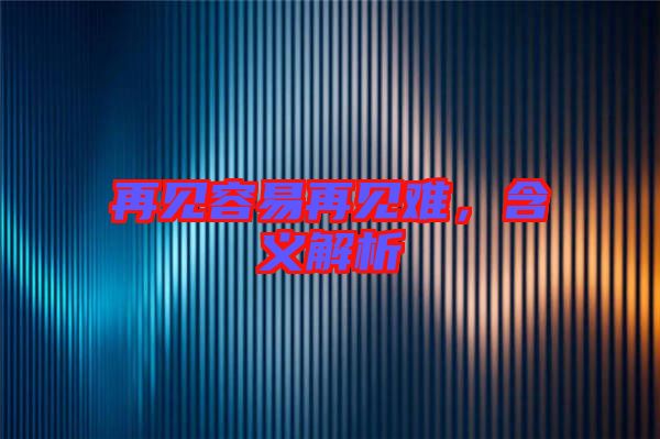 再見容易再見難，含義解析