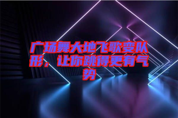 廣場舞大地飛歌變隊形，讓你跳得更有氣勢