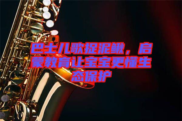 巴士?jī)焊枳侥圉q，啟蒙教育讓寶寶更懂生態(tài)保護(hù)