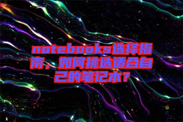 notebooks選擇指南，如何挑選適合自己的筆記本？
