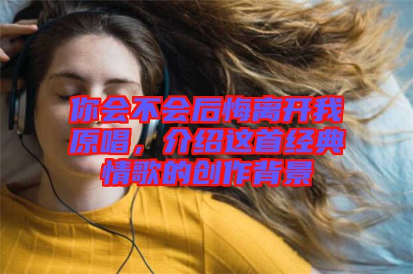 你會(huì)不會(huì)后悔離開我原唱，介紹這首經(jīng)典情歌的創(chuàng)作背景