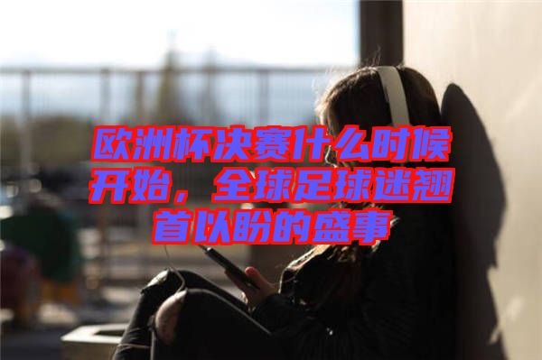 歐洲杯決賽什么時(shí)候開(kāi)始，全球足球迷翹首以盼的盛事