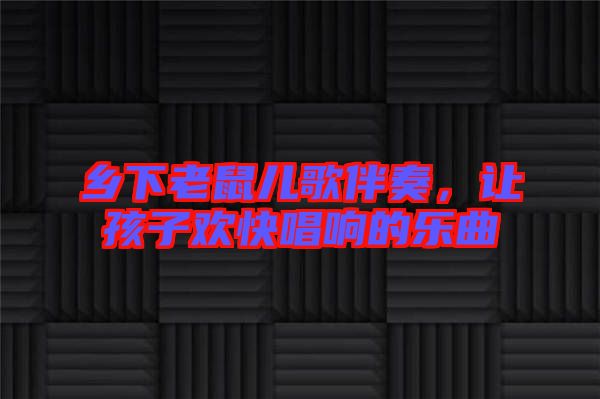 鄉(xiāng)下老鼠兒歌伴奏，讓孩子歡快唱響的樂曲