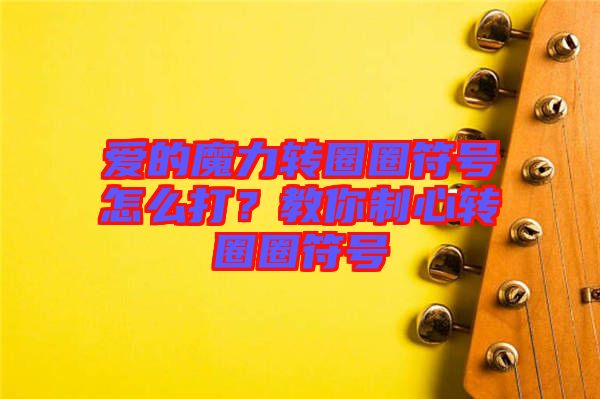 愛的魔力轉(zhuǎn)圈圈符號怎么打？教你制心轉(zhuǎn)圈圈符號