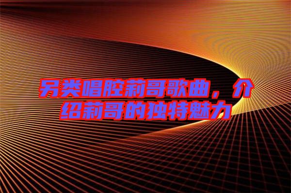 另類唱腔莉哥歌曲，介紹莉哥的獨(dú)特魅力