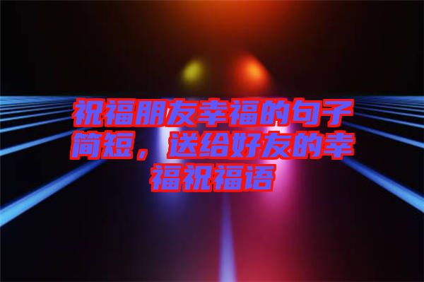 祝福朋友幸福的句子簡(jiǎn)短，送給好友的幸福祝福語(yǔ)