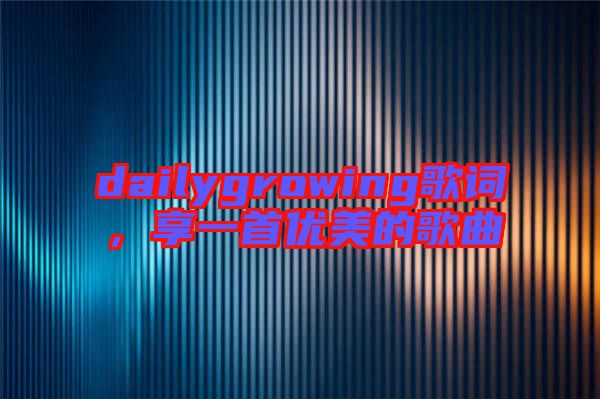 dailygrowing歌詞，享一首優(yōu)美的歌曲
