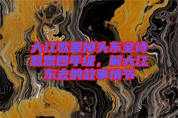 大江歌罷掉頭東全詩意思四年級(jí)，解大江東去的故事情節(jié)