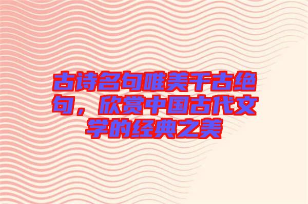 古詩名句唯美千古絕句，欣賞中國古代文學的經(jīng)典之美