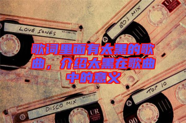 歌詞里面有太黑的歌曲，介紹太黑在歌曲中的意義