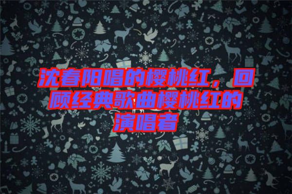 沈春陽唱的櫻桃紅，回顧經(jīng)典歌曲櫻桃紅的演唱者