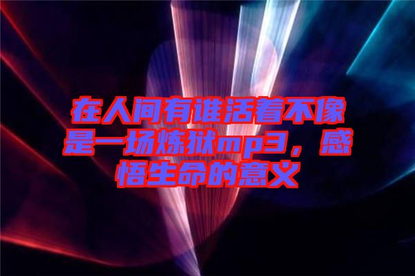 在人間有誰(shuí)活著不像是一場(chǎng)煉獄mp3，感悟生命的意義