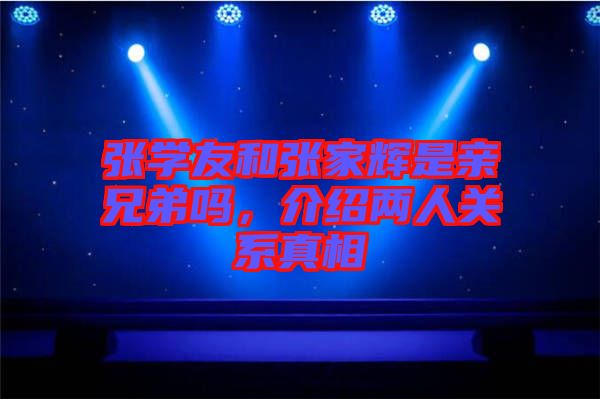 張學(xué)友和張家輝是親兄弟嗎，介紹兩人關(guān)系真相