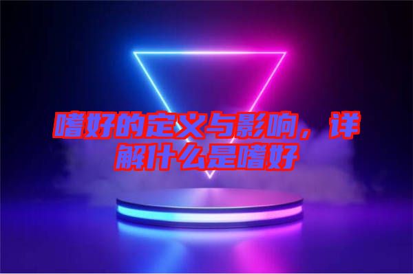 嗜好的定義與影響，詳解什么是嗜好