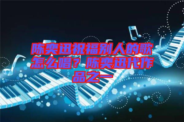 陳奕迅祝福別人的歌怎么唱？陳奕迅代作品之一