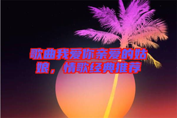 歌曲我愛你親愛的姑娘，情歌經(jīng)典推薦