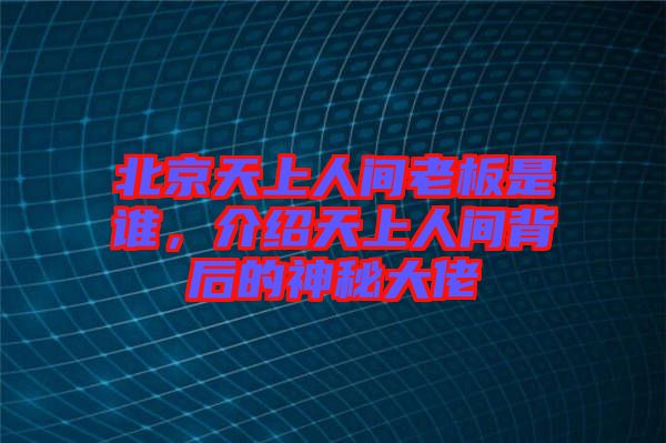 北京天上人間老板是誰，介紹天上人間背后的神秘大佬
