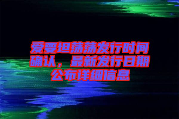 愛(ài)要坦蕩蕩發(fā)行時(shí)間確認(rèn)，最新發(fā)行日期公布詳細(xì)信息