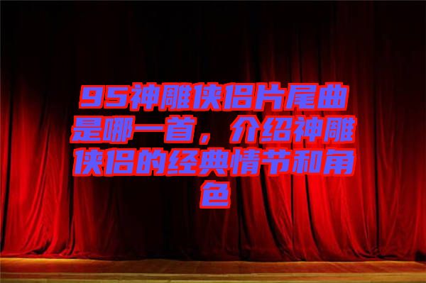 95神雕俠侶片尾曲是哪一首，介紹神雕俠侶的經(jīng)典情節(jié)和角色