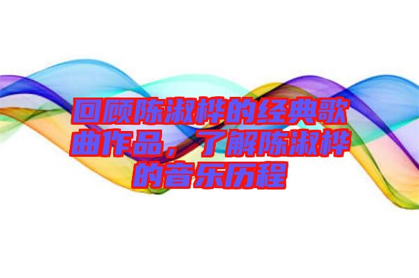 回顧陳淑樺的經(jīng)典歌曲作品，了解陳淑樺的音樂(lè)歷程