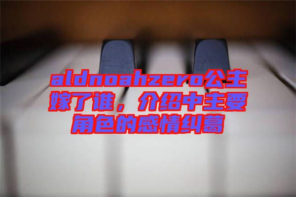 aldnoahzero公主嫁了誰，介紹中主要角色的感情糾葛