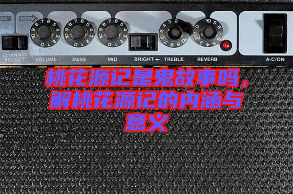 桃花源記是鬼故事嗎，解桃花源記的內(nèi)涵與意義