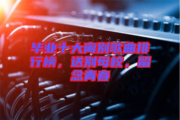 畢業(yè)十大離別歌曲排行榜，送別母校，留念青春