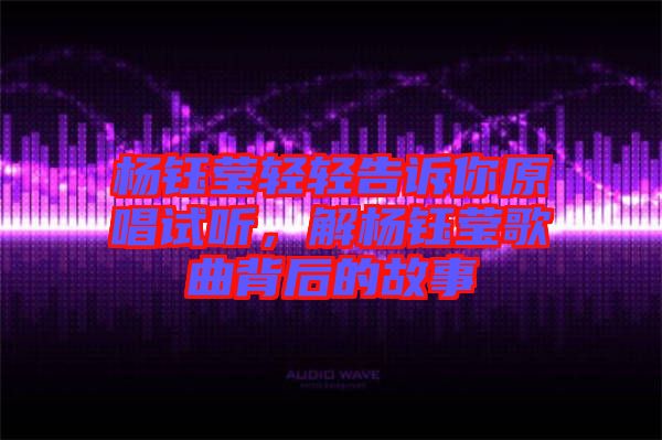 楊鈺瑩輕輕告訴你原唱試聽，解楊鈺瑩歌曲背后的故事