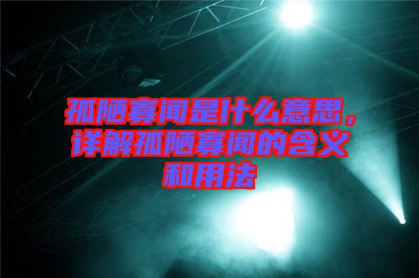 孤陋寡聞是什么意思，詳解孤陋寡聞的含義和用法