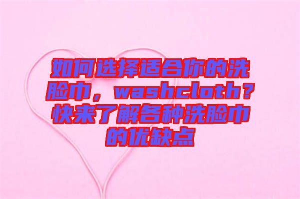 如何選擇適合你的洗臉巾，washcloth？快來了解各種洗臉巾的優(yōu)缺點