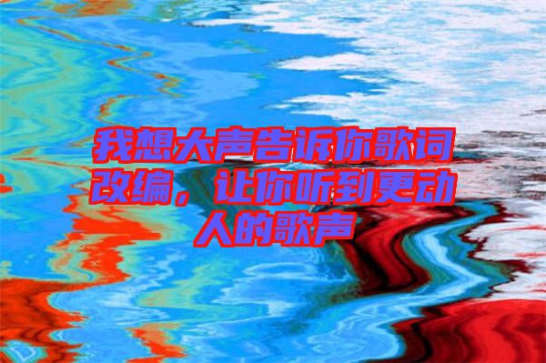 我想大聲告訴你歌詞改編，讓你聽到更動(dòng)人的歌聲