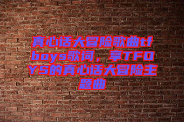 真心話大冒險(xiǎn)歌曲tfboys歌詞，享TFOYS的真心話大冒險(xiǎn)主題曲