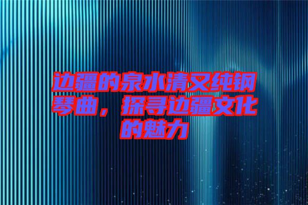邊疆的泉水清又純鋼琴曲，探尋邊疆文化的魅力