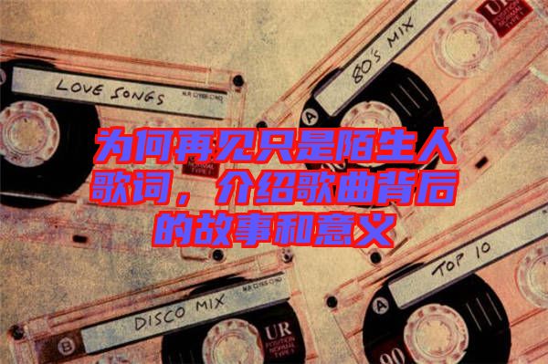 為何再見只是陌生人歌詞，介紹歌曲背后的故事和意義