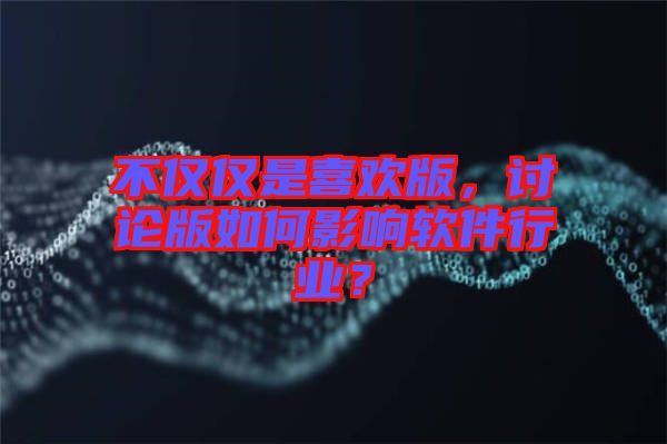 不僅僅是喜歡版，討論版如何影響軟件行業(yè)？