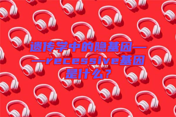遺傳學(xué)中的隱基因——recessive基因是什么？
