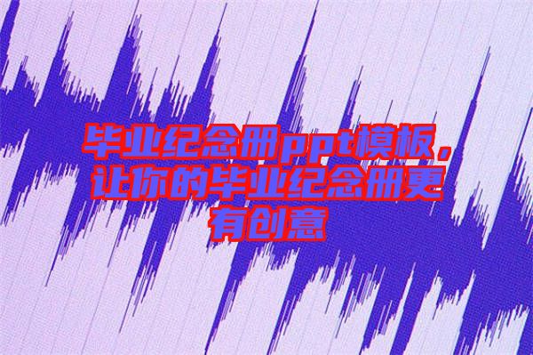 畢業(yè)紀(jì)念冊(cè)ppt模板，讓你的畢業(yè)紀(jì)念冊(cè)更有創(chuàng)意
