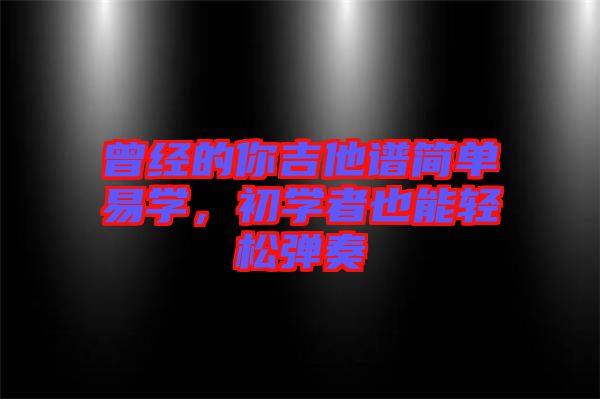 曾經(jīng)的你吉他譜簡單易學(xué)，初學(xué)者也能輕松彈奏