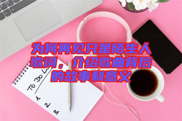 為何再見只是陌生人歌詞，介紹歌曲背后的故事和意義