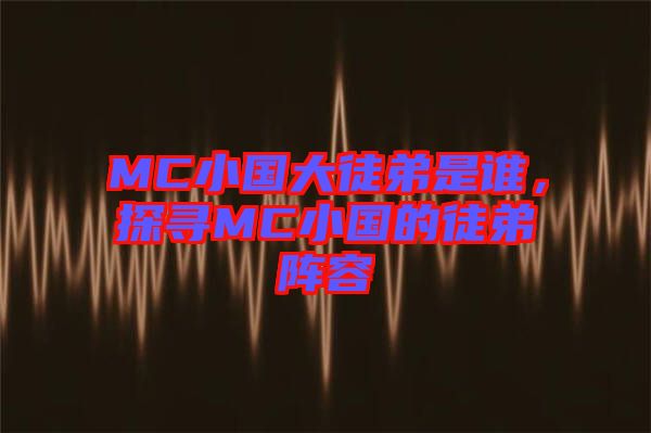 MC小國(guó)大徒弟是誰(shuí)，探尋MC小國(guó)的徒弟陣容