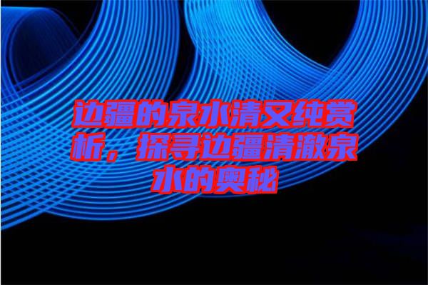 邊疆的泉水清又純賞析，探尋邊疆清澈泉水的奧秘
