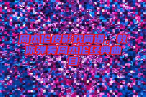 周杰倫皮影戲簡譜，教你彈奏周杰倫經(jīng)典曲目