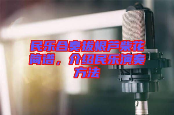 民樂(lè)合奏拔根蘆柴花簡(jiǎn)譜，介紹民樂(lè)演奏方法