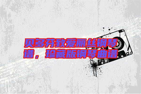 貝多芬致愛麗絲鋼琴譜，珍藏版鋼琴曲譜