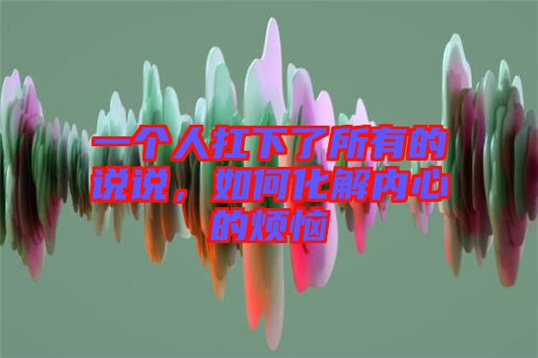 一個(gè)人扛下了所有的說(shuō)說(shuō)，如何化解內(nèi)心的煩惱