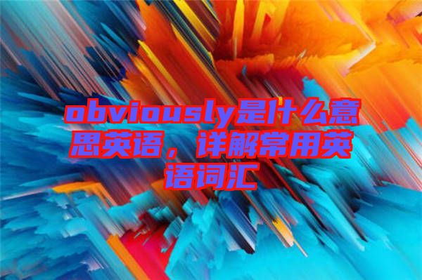 obviously是什么意思英語，詳解常用英語詞匯