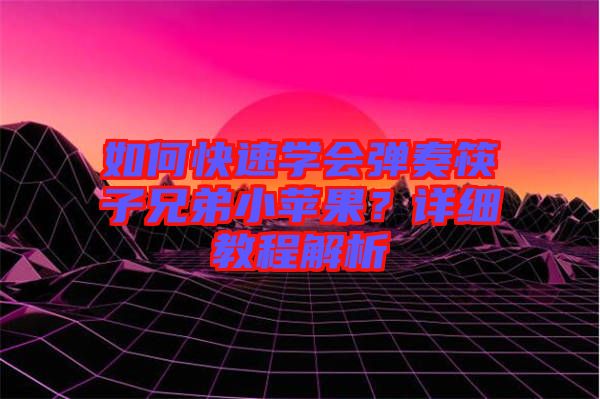 如何快速學(xué)會彈奏筷子兄弟小蘋果？詳細(xì)教程解析